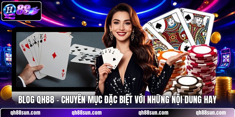 Blog QH88 - Chuyên Mục Đặc Biệt Với Những Nội Dung Hay