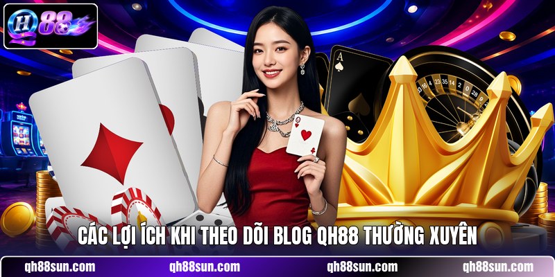 Các lợi ích khi theo dõi Blog QH88 thường xuyên